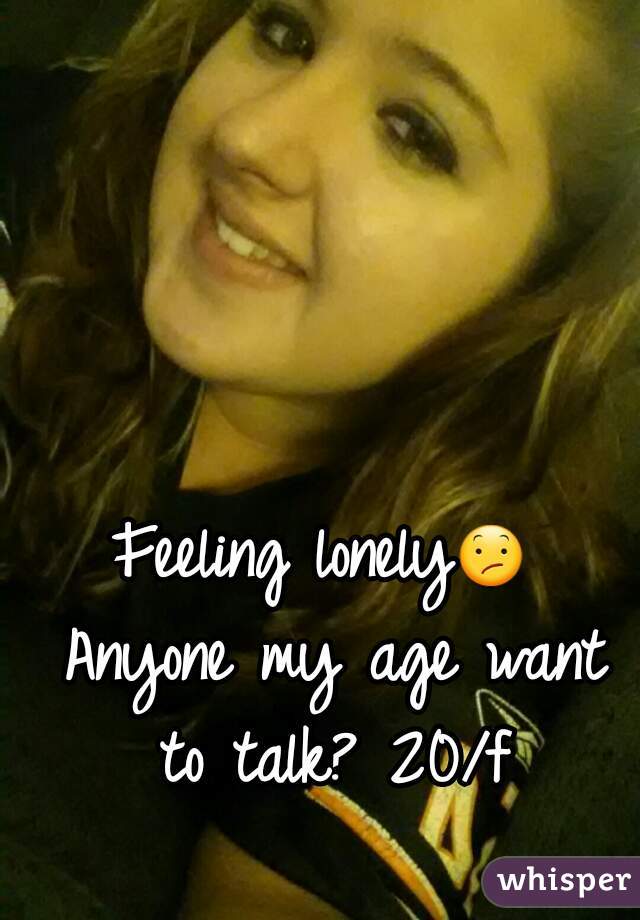 Feeling lonely😕 Anyone my age want to talk? 20/f