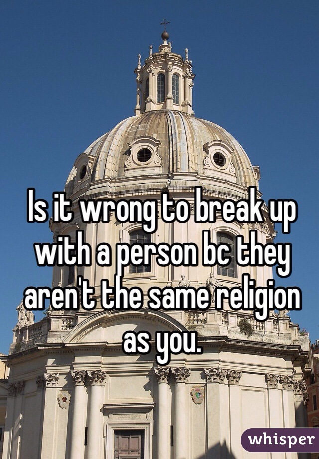 Is it wrong to break up with a person bc they aren't the same religion as you. 