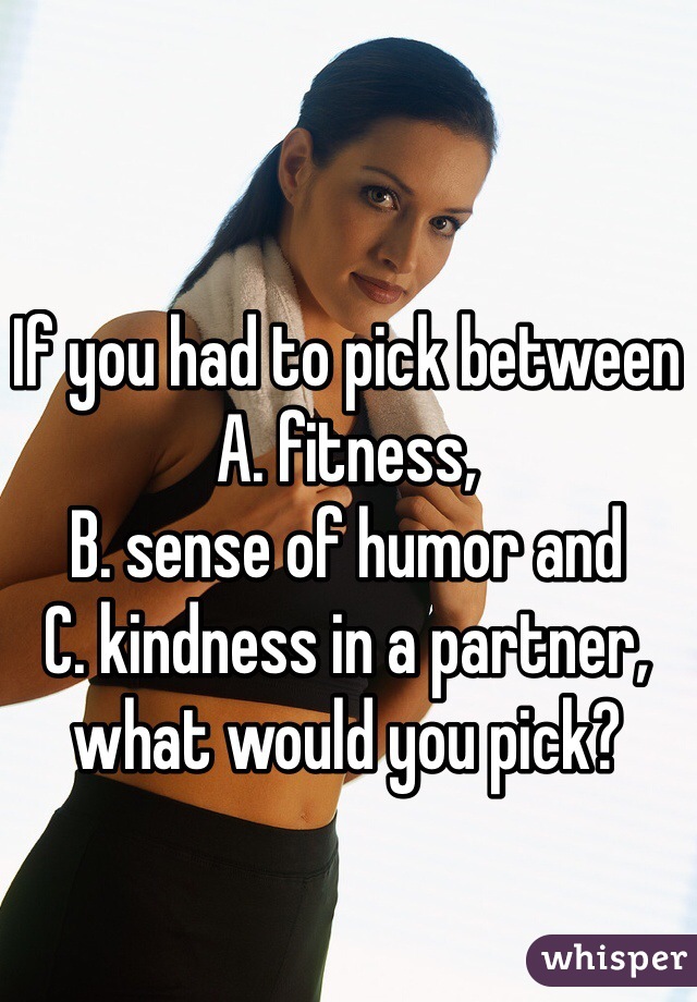 If you had to pick between 
A. fitness, 
B. sense of humor and 
C. kindness in a partner, what would you pick?


