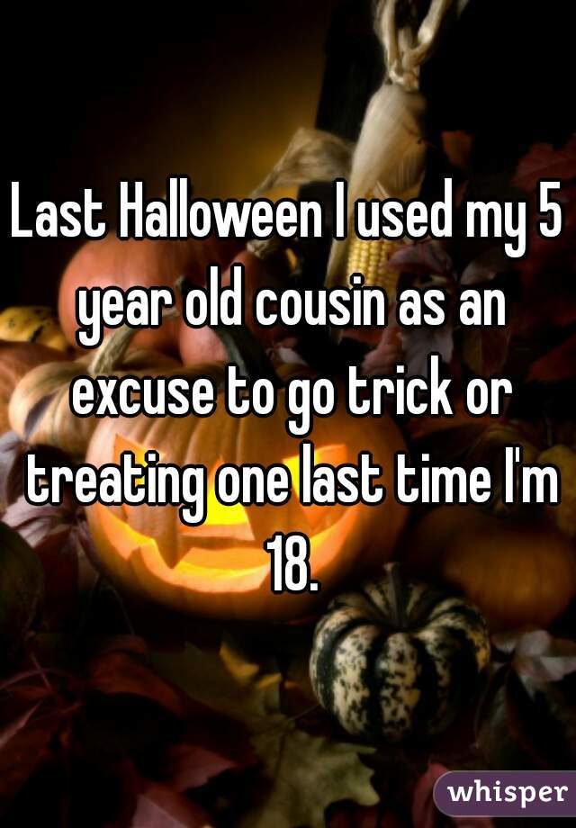 Last Halloween I used my 5 year old cousin as an excuse to go trick or treating one last time I'm 18.