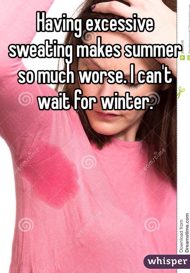 Having excessive sweating makes summer so much worse. I can't wait for winter. 