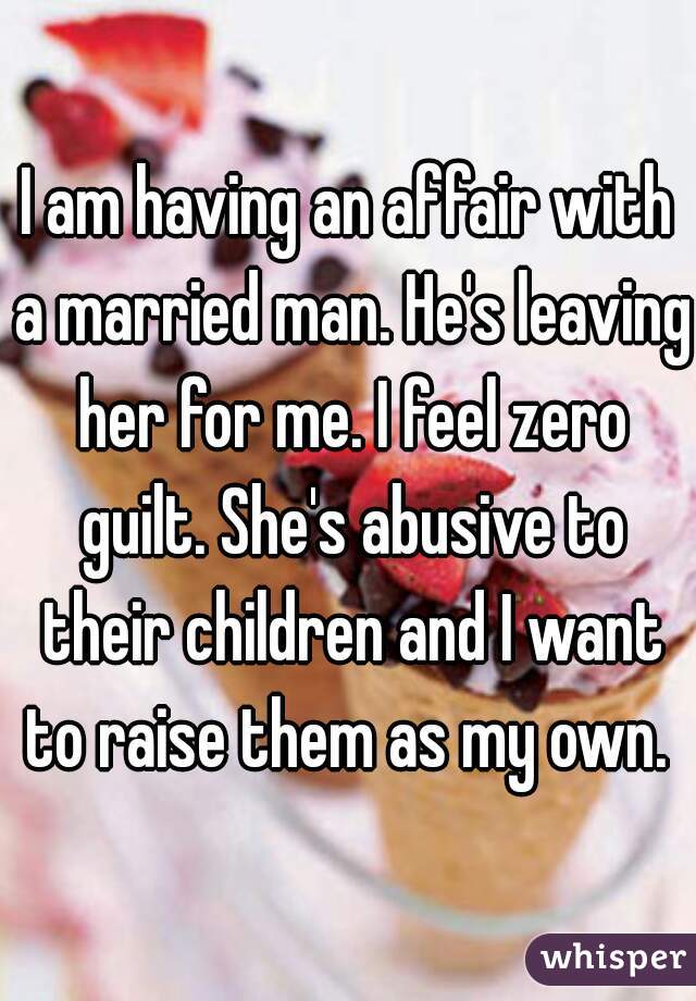 I am having an affair with a married man. He's leaving her for me. I feel zero guilt. She's abusive to their children and I want to raise them as my own. 