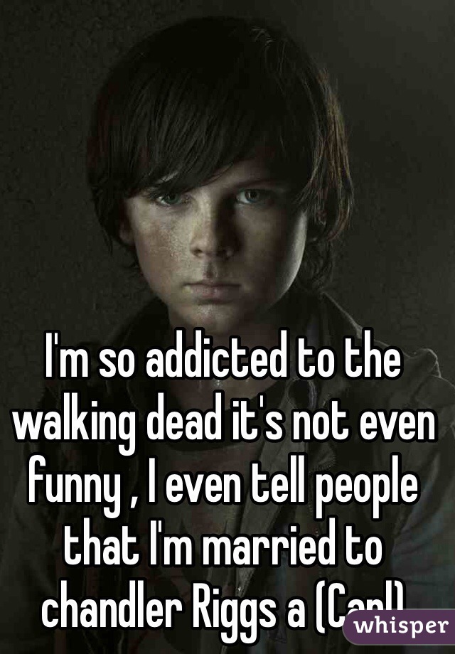 I'm so addicted to the walking dead it's not even funny , I even tell people that I'm married to chandler Riggs a (Carl) 