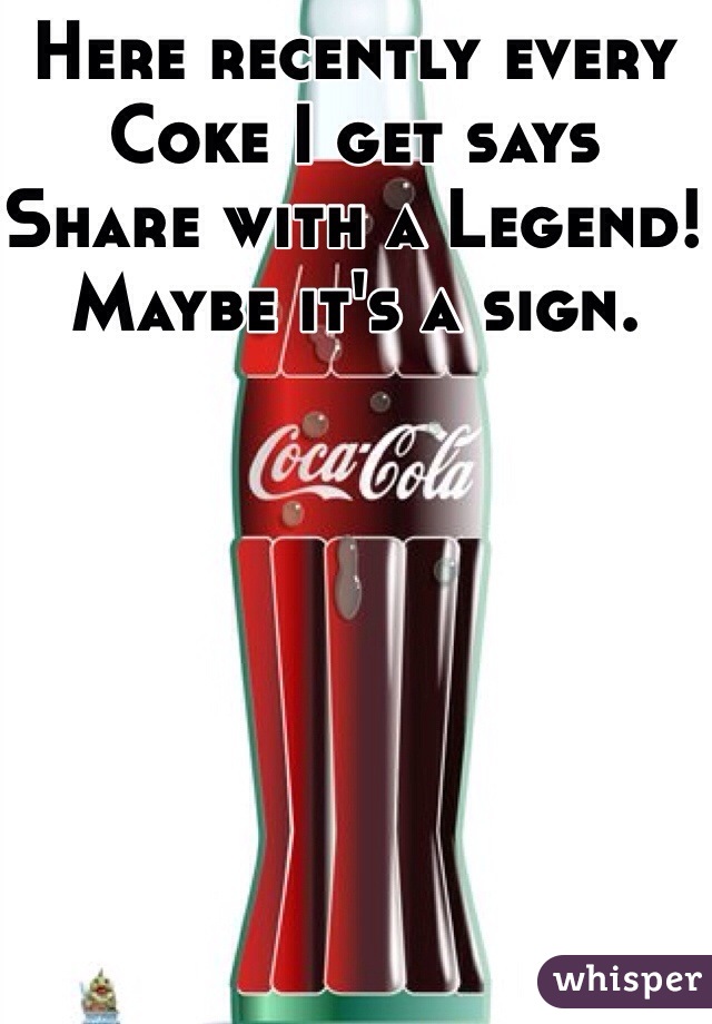 Here recently every Coke I get says Share with a Legend! Maybe it's a sign.