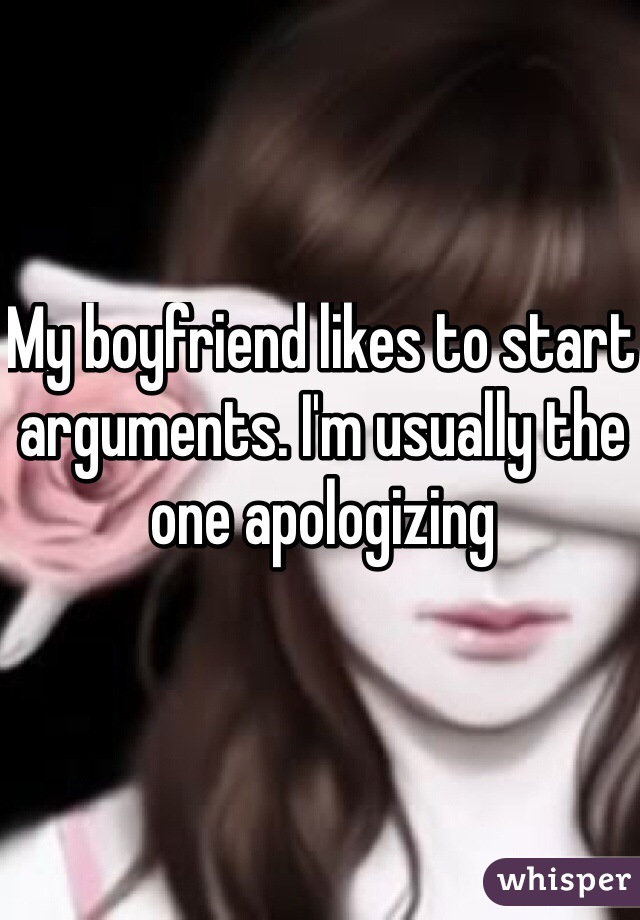 My boyfriend likes to start arguments. I'm usually the one apologizing 