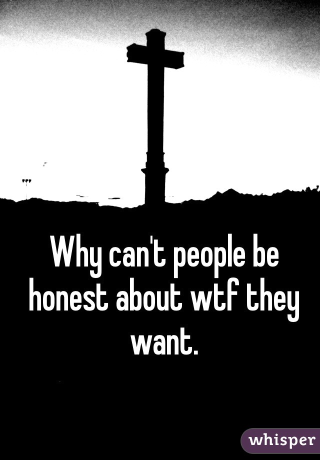 Why can't people be honest about wtf they want. 