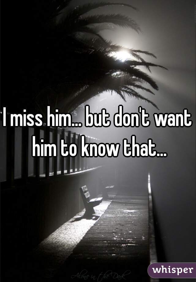 I miss him... but don't want him to know that...