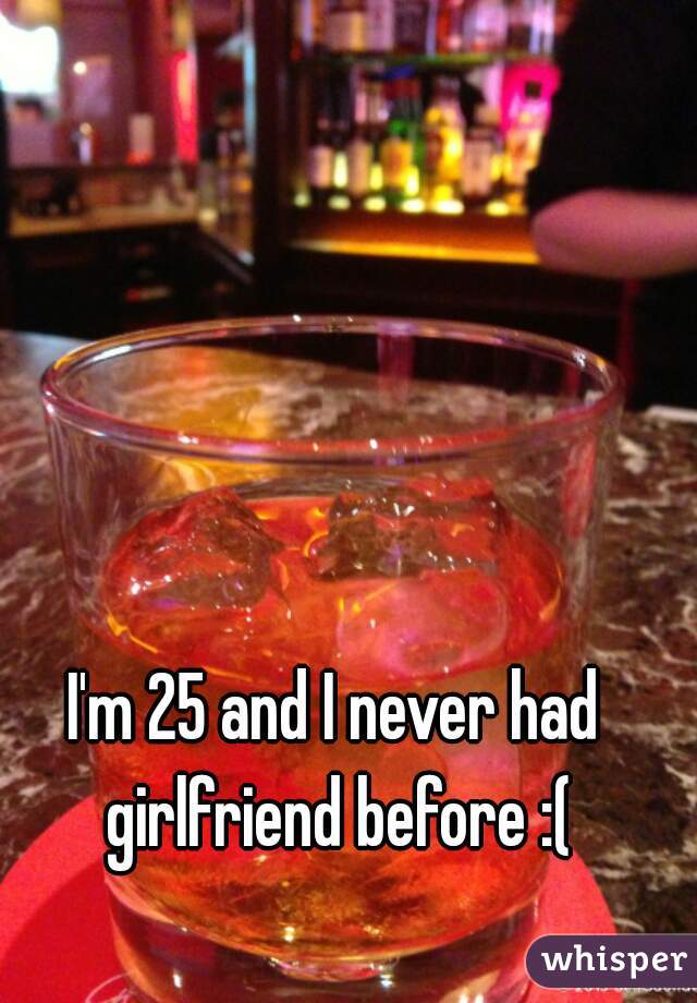 I'm 25 and I never had girlfriend before :(