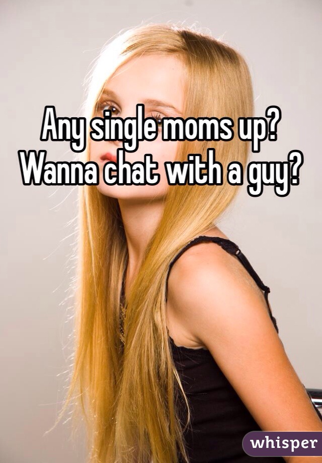 Any single moms up?  Wanna chat with a guy?