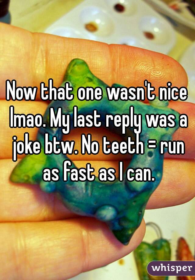 Now that one wasn't nice lmao. My last reply was a joke btw. No teeth = run as fast as I can.