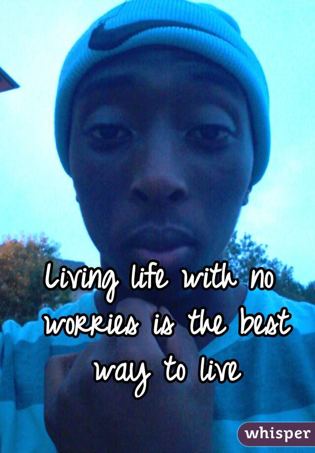 Living life with no worries is the best way to live