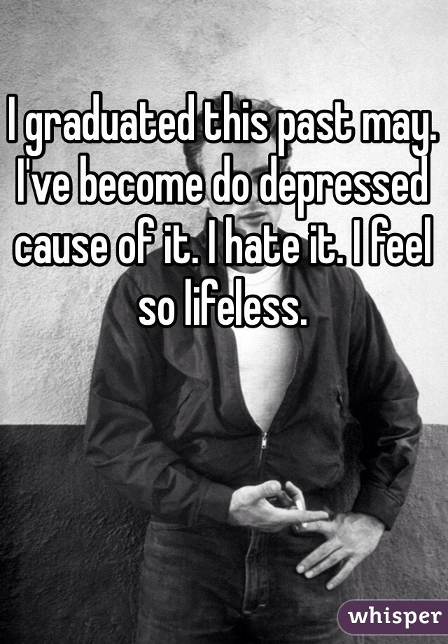 I graduated this past may. I've become do depressed cause of it. I hate it. I feel so lifeless. 