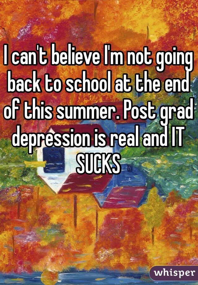 I can't believe I'm not going back to school at the end of this summer. Post grad depression is real and IT SUCKS 