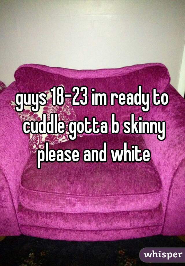 guys 18-23 im ready to cuddle gotta b skinny please and white