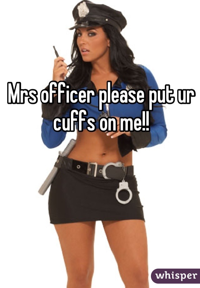 Mrs officer please put ur cuffs on me!!