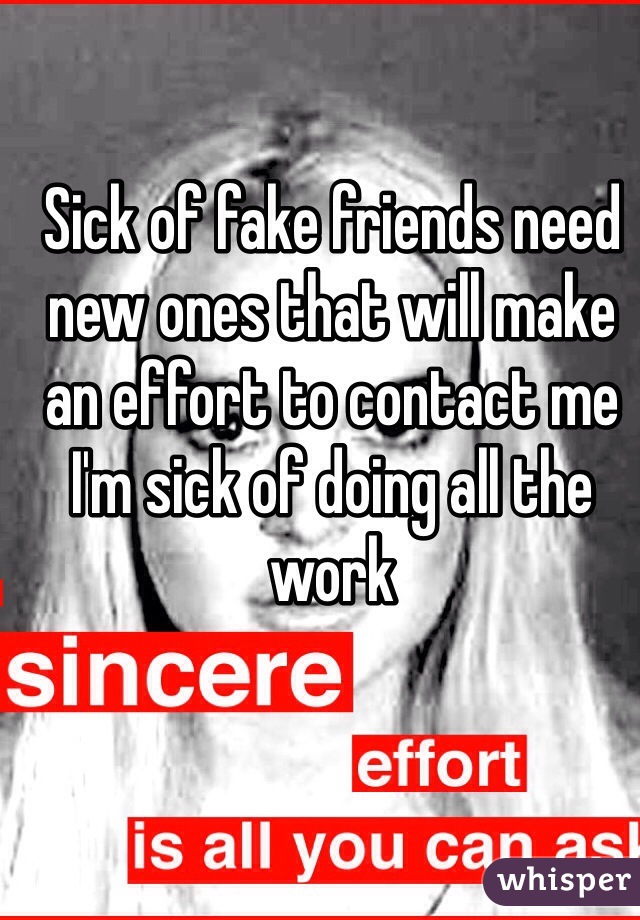 Sick of fake friends need new ones that will make an effort to contact me I'm sick of doing all the work 