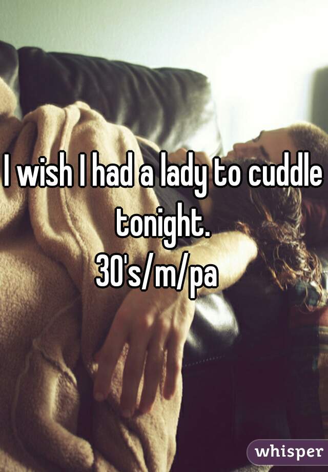 I wish I had a lady to cuddle tonight. 
30's/m/pa  