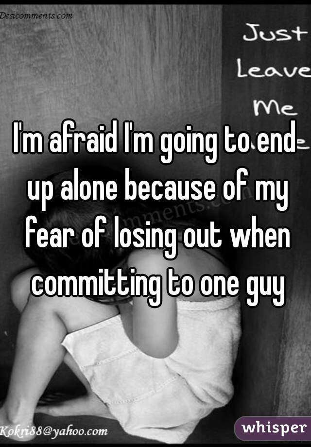 I'm afraid I'm going to end up alone because of my fear of losing out when committing to one guy