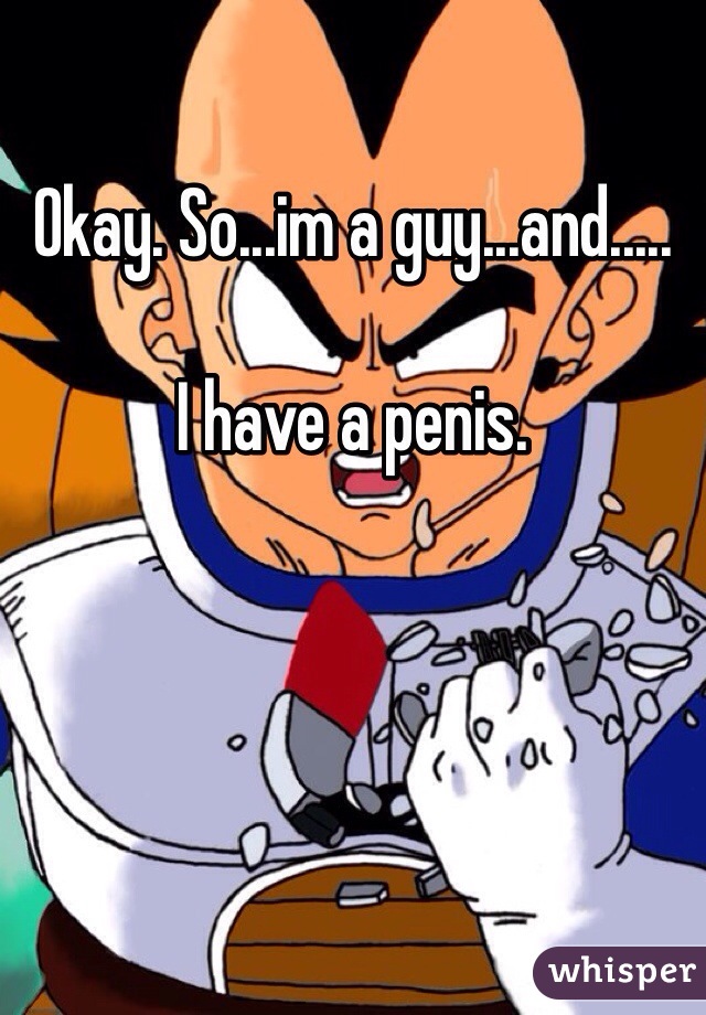 Okay. So...im a guy...and.....

I have a penis.