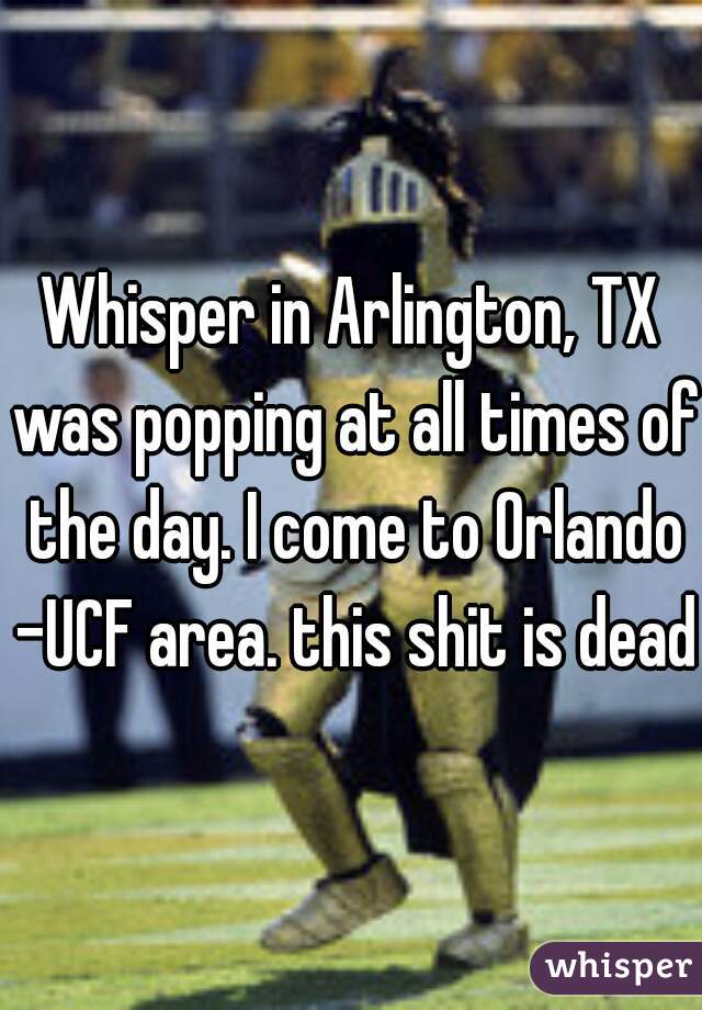 Whisper in Arlington, TX was popping at all times of the day. I come to Orlando -UCF area. this shit is dead