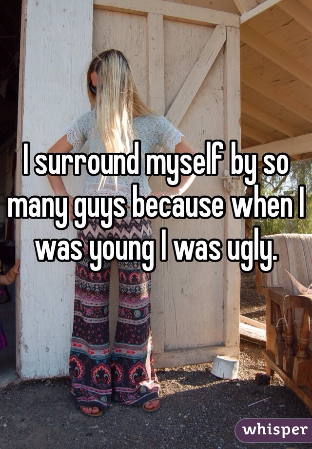 I surround myself by so many guys because when I was young I was ugly. 