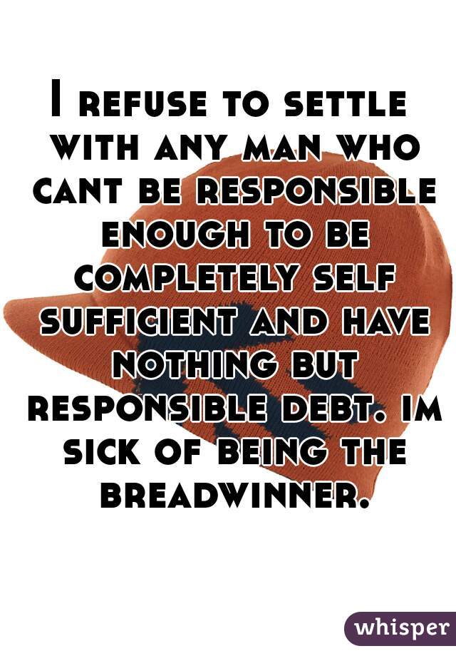 I refuse to settle with any man who cant be responsible enough to be completely self sufficient and have nothing but responsible debt. im sick of being the breadwinner.