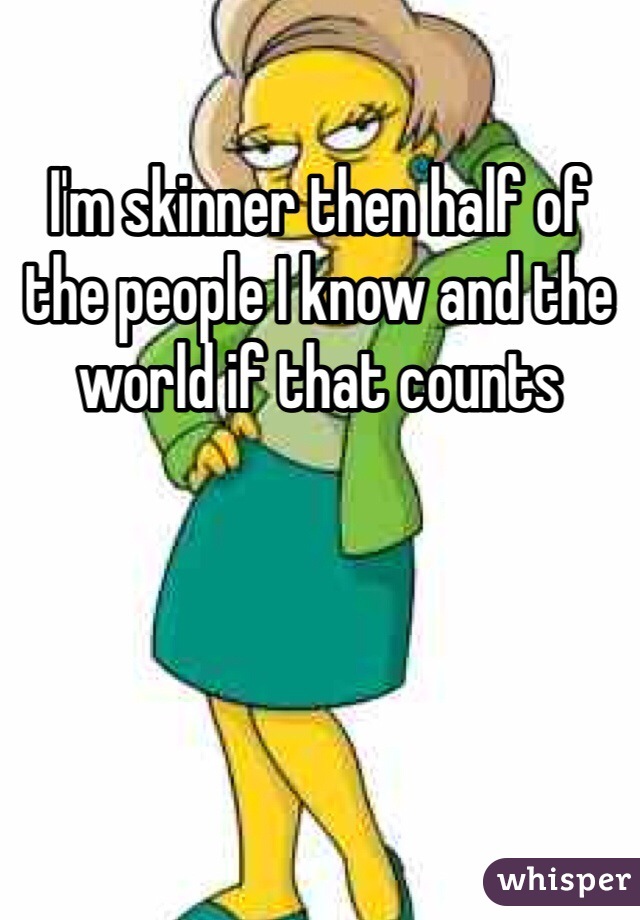 I'm skinner then half of the people I know and the world if that counts 