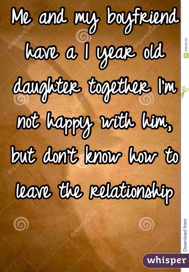 Me and my boyfriend have a 1 year old daughter together I'm not happy with him, but don't know how to leave the relationship