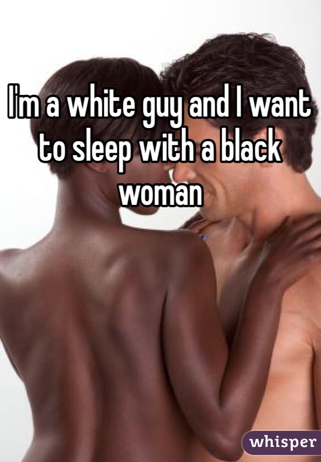 I'm a white guy and I want to sleep with a black woman 