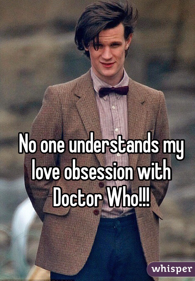 No one understands my love obsession with Doctor Who!!!  