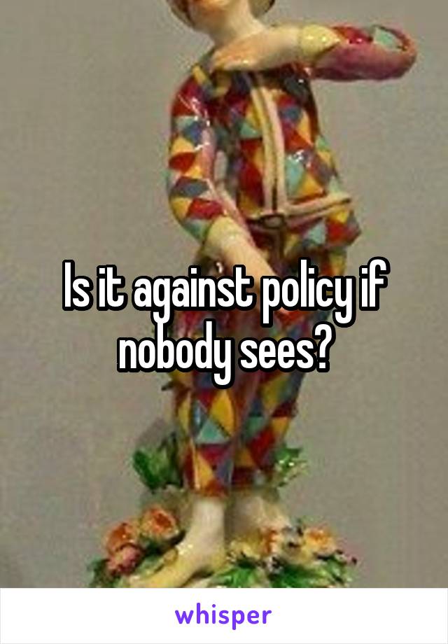 Is it against policy if nobody sees?