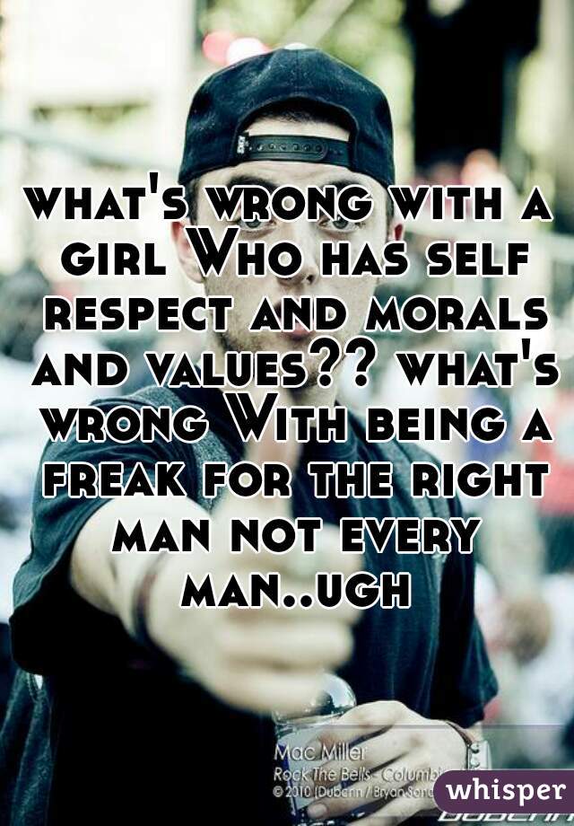 what's wrong with a girl Who has self respect and morals and values?? what's wrong With being a freak for the right man not every man..ugh