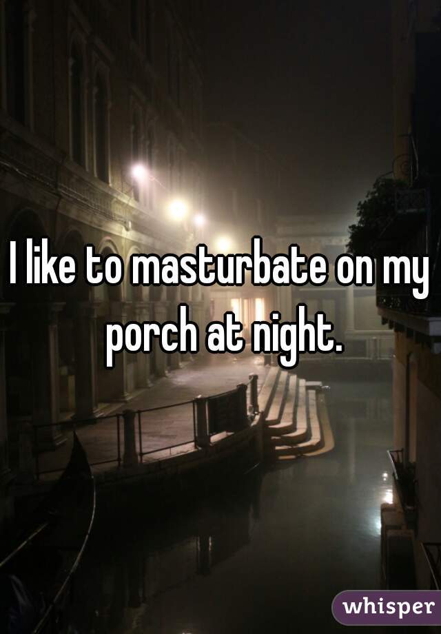 I like to masturbate on my porch at night.