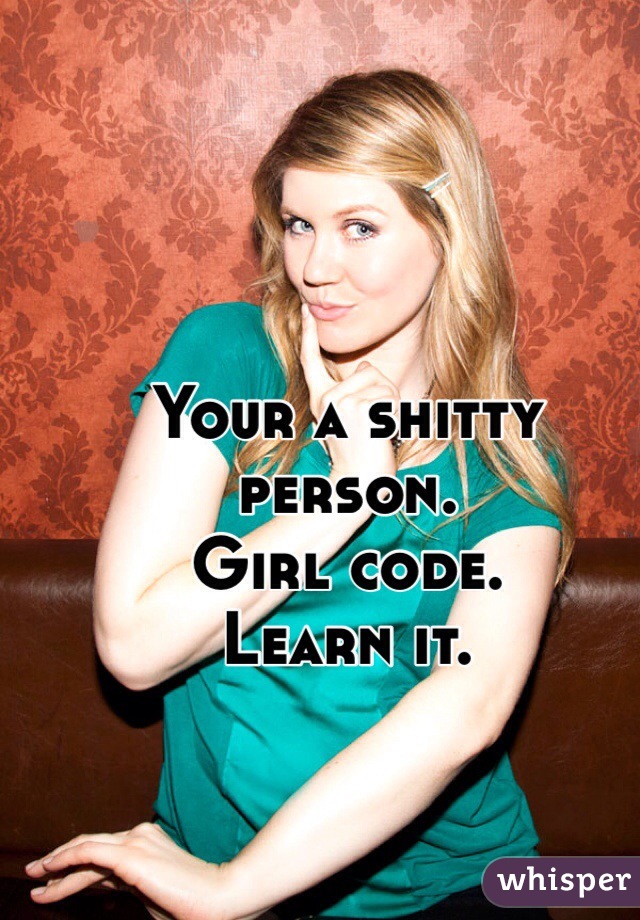 Your a shitty person.
Girl code.
Learn it.