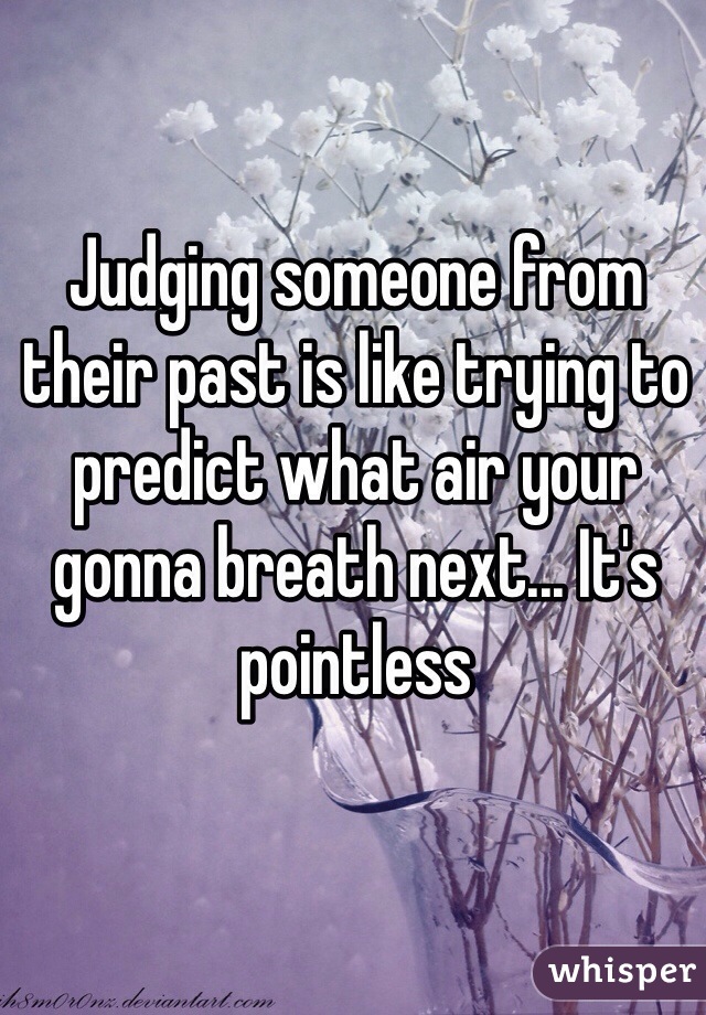 Judging someone from their past is like trying to predict what air your gonna breath next... It's pointless