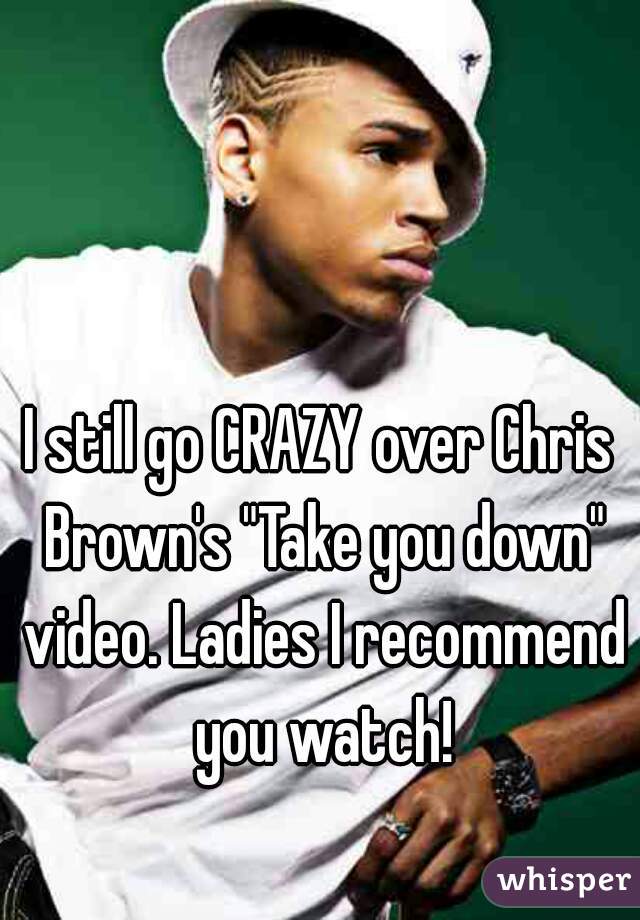 I still go CRAZY over Chris Brown's "Take you down" video. Ladies I recommend you watch!