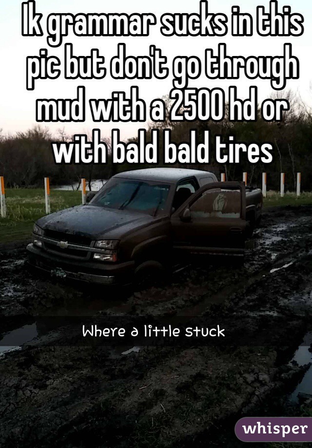 Ik grammar sucks in this pic but don't go through mud with a 2500 hd or with bald bald tires  