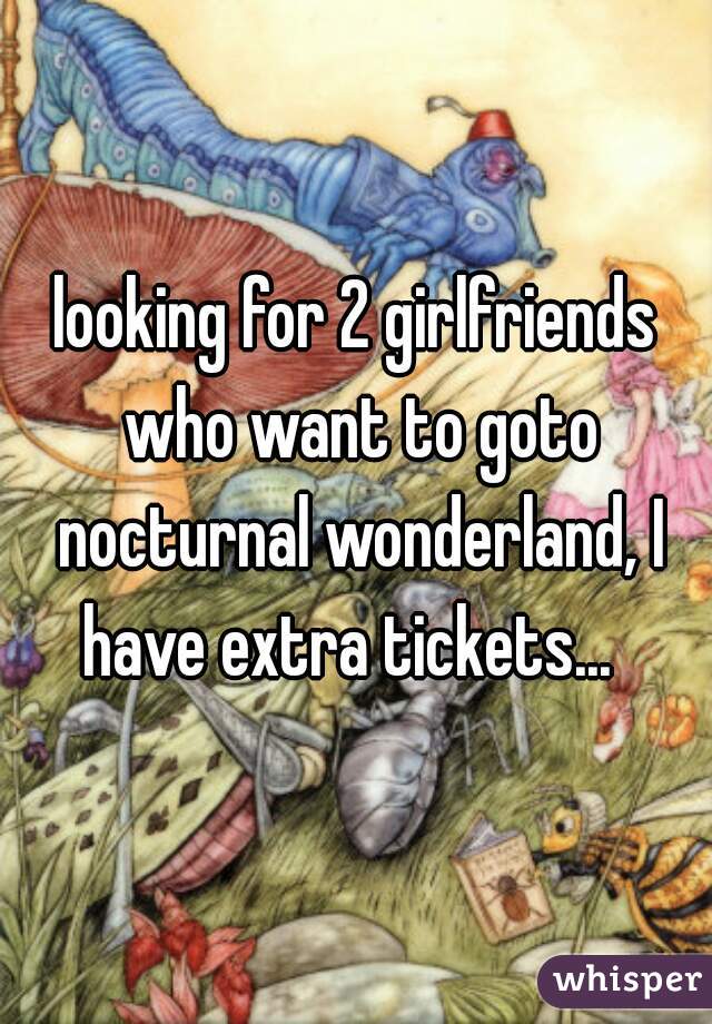 looking for 2 girlfriends who want to goto nocturnal wonderland, I have extra tickets...  