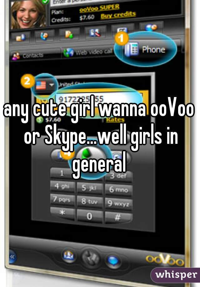 any cute girl wanna ooVoo or Skype...well girls in general 