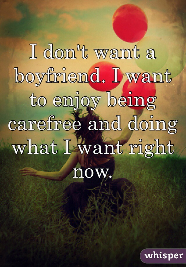 I don't want a boyfriend. I want to enjoy being carefree and doing what I want right now. 