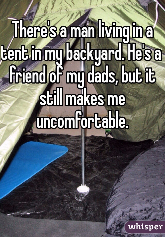 There's a man living in a tent in my backyard. He's a friend of my dads, but it still makes me uncomfortable. 