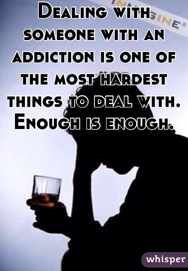 Dealing with someone with an addiction is one of the most hardest things to deal with. Enough is enough. 