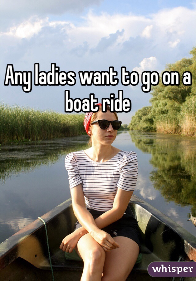 Any ladies want to go on a boat ride