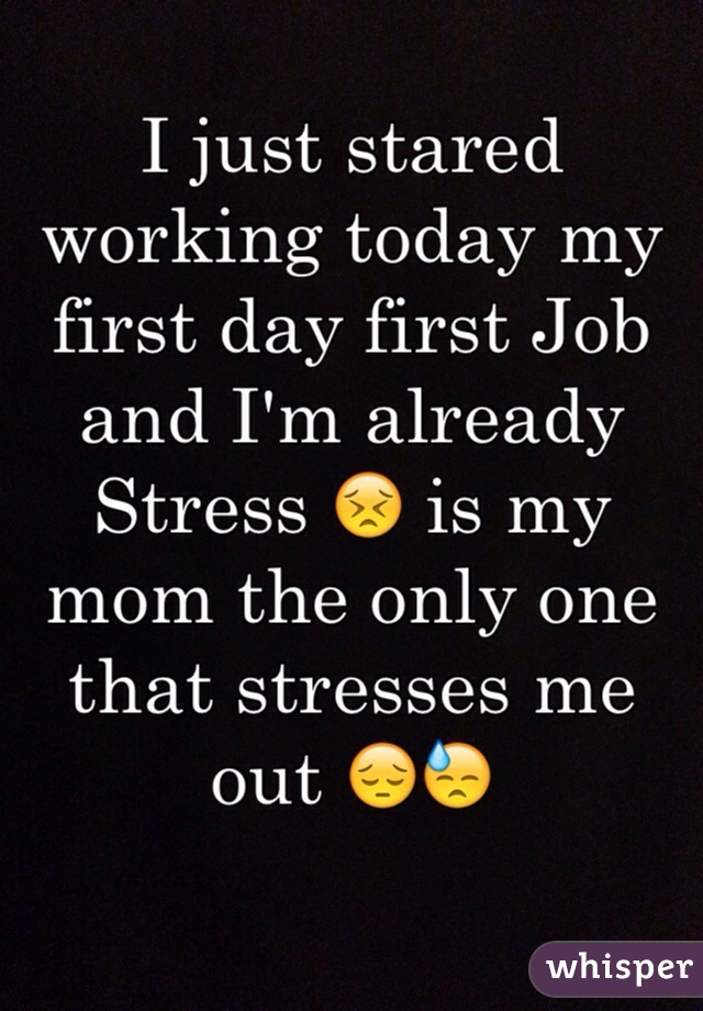 I just stared working today my first day first Job and I'm already Stress 😣 is my mom the only one that stresses me out 😔😓