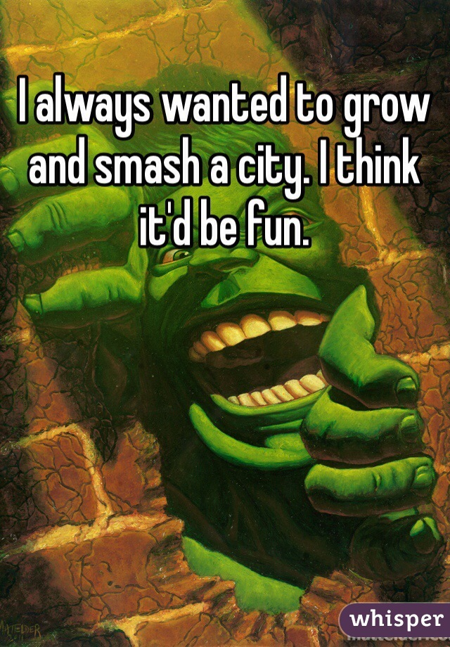 I always wanted to grow and smash a city. I think it'd be fun.