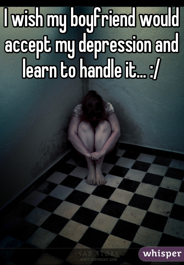 I wish my boyfriend would accept my depression and learn to handle it... :/