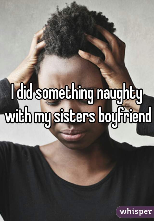 I did something naughty with my sisters boyfriend