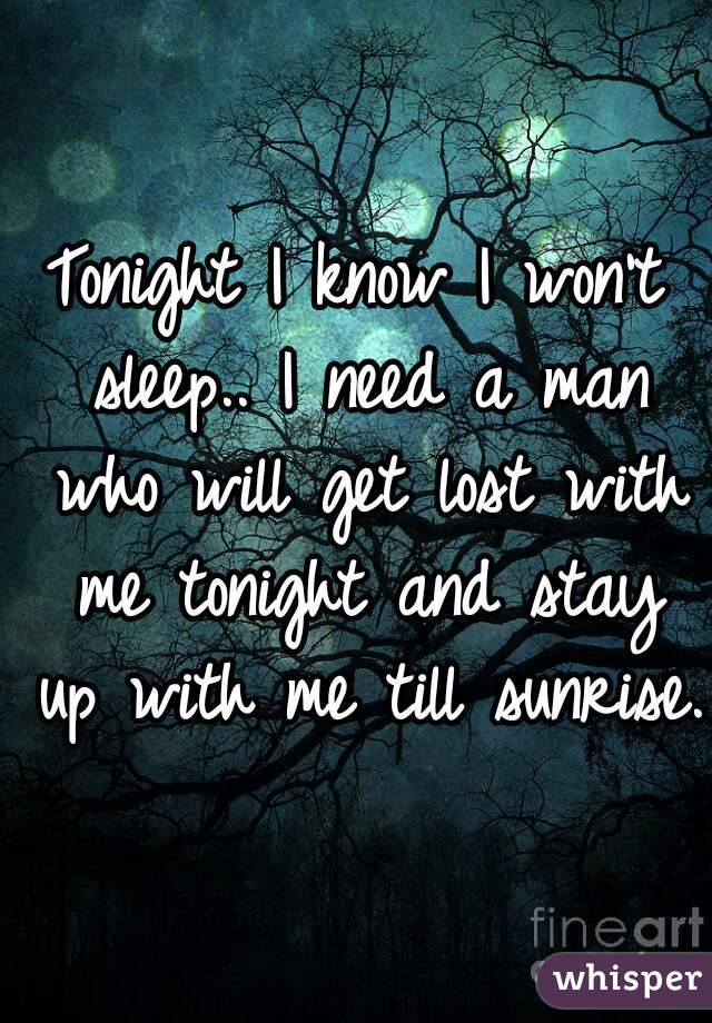 Tonight I know I won't sleep.. I need a man who will get lost with me tonight and stay up with me till sunrise.