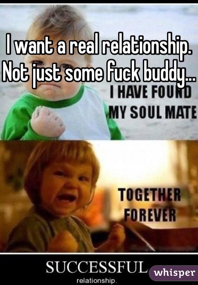 I want a real relationship. Not just some fuck buddy...