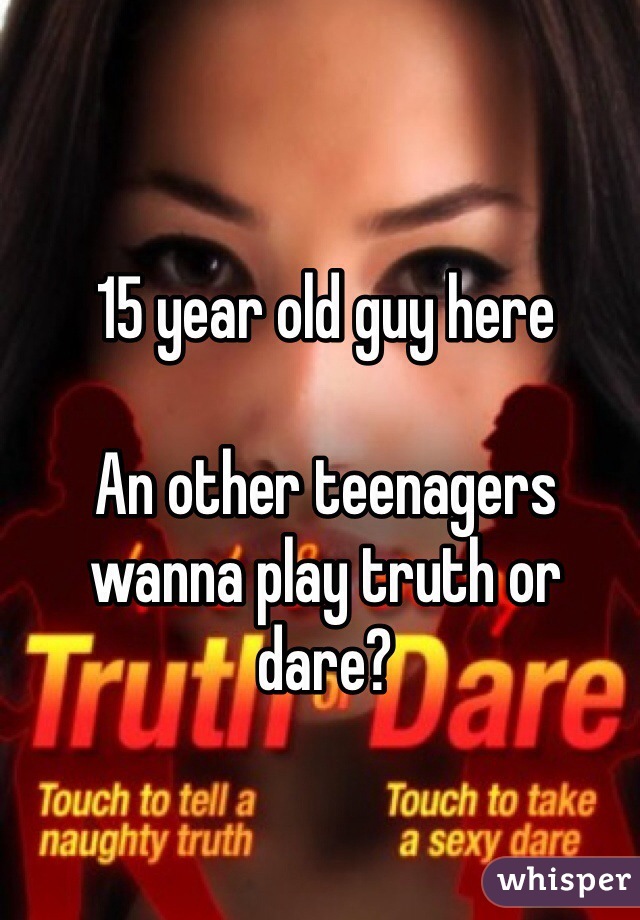 15 year old guy here

An other teenagers wanna play truth or dare? 